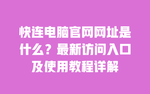 快连电脑官网网址是什么？最新访问入口及使用教程详解 一