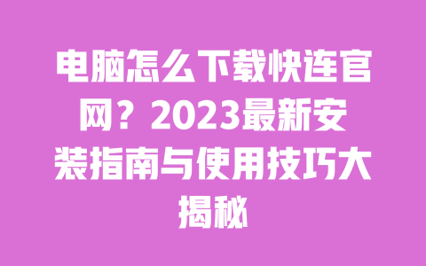 电脑怎么下载快连官网？2023最新安装指南与使用技巧大揭秘 一