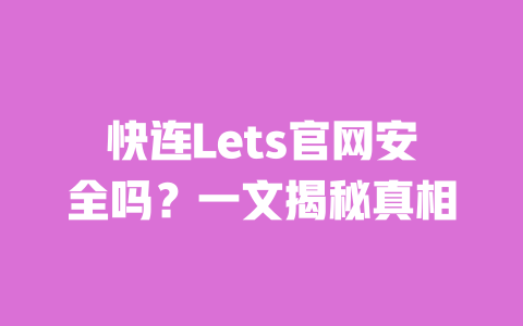 快连Lets官网安全吗？一文揭秘真相 一