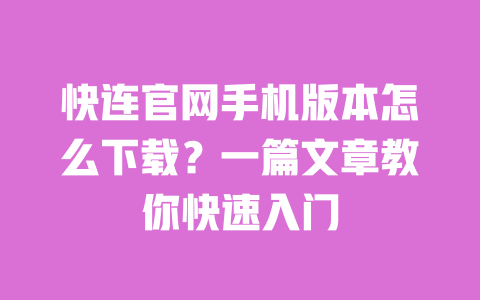 快连官网手机版本怎么下载？一篇文章教你快速入门 一