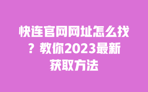 快连官网网址怎么找？教你2023最新获取方法 一