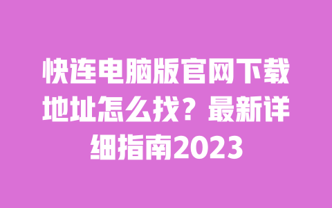 快连电脑版官网下载地址怎么找？最新详细指南2023 一