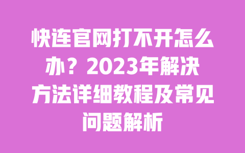 快连官网打不开怎么办？2023年解决方法详细教程及常见问题解析 一