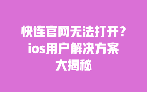 快连官网无法打开？ios用户解决方案大揭秘 一