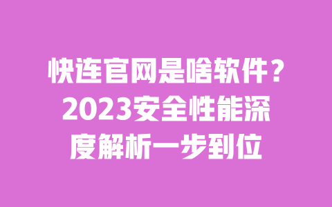 快连官网是啥软件？2023安全性能深度解析一步到位 一