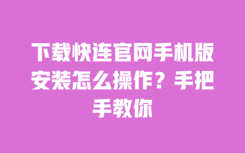 下载快连官网手机版安装怎么操作？手把手教你 一