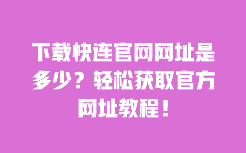 下载快连官网网址是多少？轻松获取官方网址教程！ 一