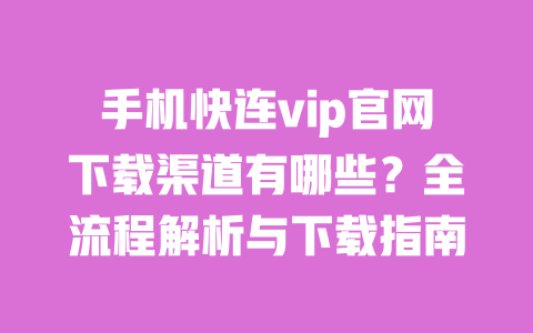 手机快连vip官网下载渠道有哪些？全流程解析与下载指南 一