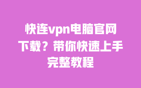 快连vpn电脑官网下载？带你快速上手完整教程 一