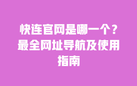 快连官网是哪一个？最全网址导航及使用指南 一