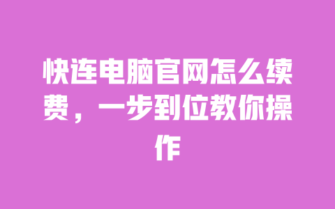 快连电脑官网怎么续费，一步到位教你操作 一