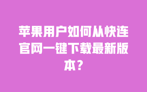 苹果用户如何从快连官网一键下载最新版本？ 一