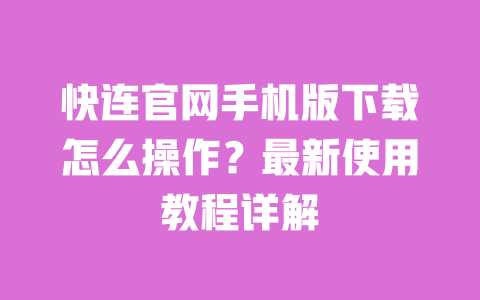 快连官网手机版下载怎么操作？最新使用教程详解 一