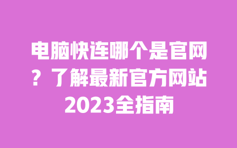 电脑快连哪个是官网？了解最新官方网站2023全指南 一