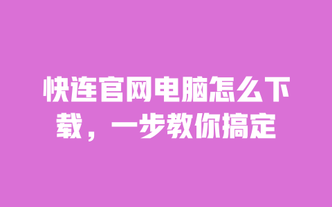快连官网电脑怎么下载，一步教你搞定 一