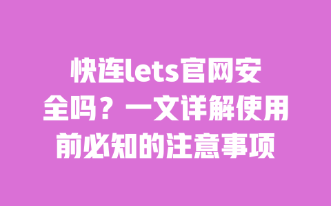 快连lets官网安全吗？一文详解使用前必知的注意事项 一