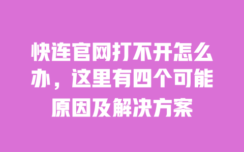 快连官网打不开怎么办，这里有四个可能原因及解决方案 一