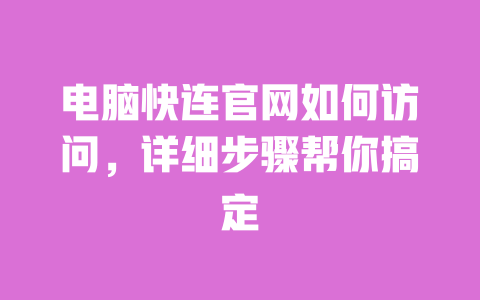 电脑快连官网如何访问，详细步骤帮你搞定 一