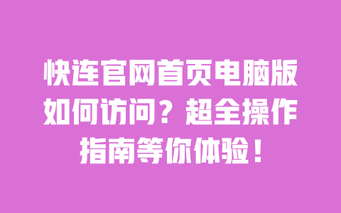快连官网首页电脑版如何访问？超全操作指南等你体验！ 一