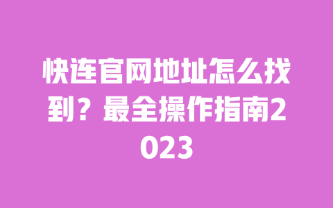 快连官网地址怎么找到？最全操作指南2023 一