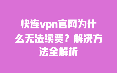 快连vpn官网为什么无法续费？解决方法全解析 一