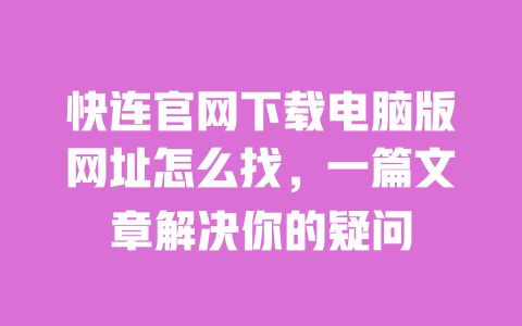 快连官网下载电脑版网址怎么找，一篇文章解决你的疑问 一