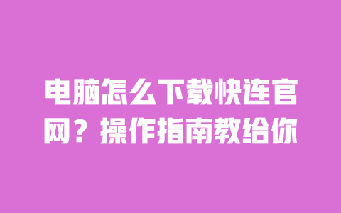电脑怎么下载快连官网？操作指南教给你 一