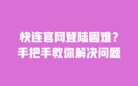 快连官网登陆困难？手把手教你解决问题 一