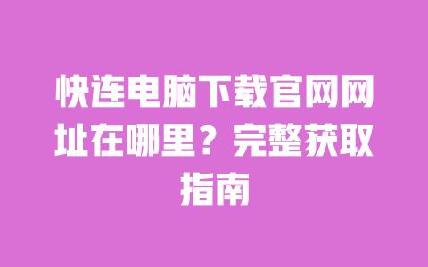 快连电脑下载官网网址在哪里？完整获取指南 一