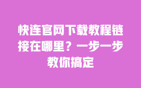 快连官网下载教程链接在哪里？一步一步教你搞定 一
