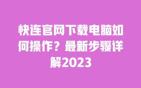 快连官网下载电脑如何操作？最新步骤详解2023 一