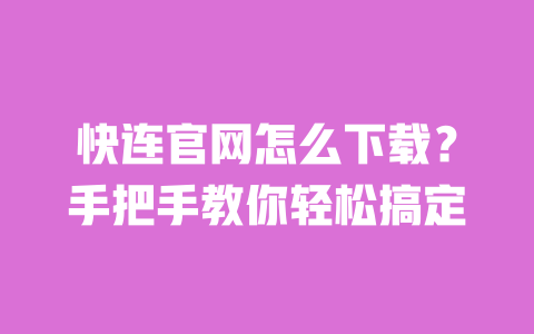 快连官网怎么下载？手把手教你轻松搞定 一