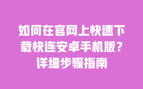 如何在官网上快速下载快连安卓手机版？详细步骤指南 一