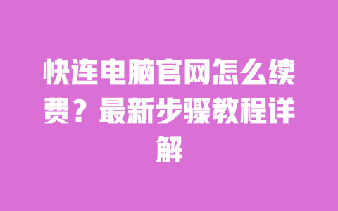 快连电脑官网怎么续费？最新步骤教程详解 一