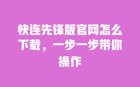 快连先锋版官网怎么下载，一步一步带你操作 一