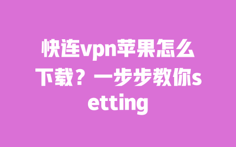 快连vpn苹果怎么下载？一步步教你setting 一