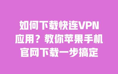 如何下载快连VPN应用？教你苹果手机官网下载一步搞定 一