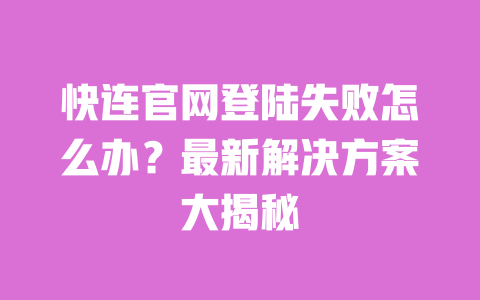 快连官网登陆失败怎么办？最新解决方案大揭秘 一