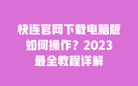 快连官网下载电脑版如何操作？2023最全教程详解 一