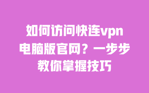 如何访问快连vpn电脑版官网？一步步教你掌握技巧 一