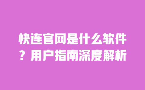 快连官网是什么软件？用户指南深度解析 一