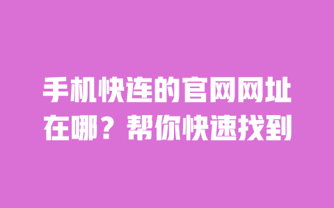 手机快连的官网网址在哪？帮你快速找到 一