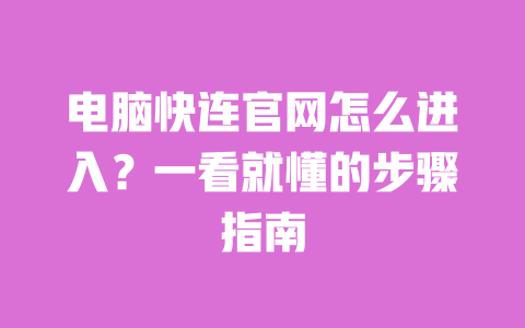 电脑快连官网怎么进入？一看就懂的步骤指南 一