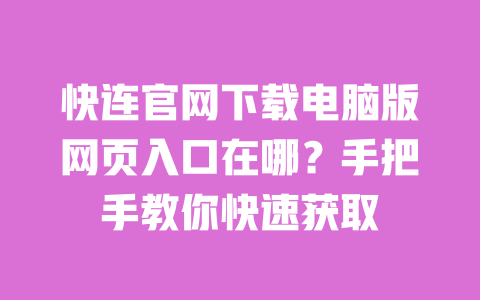 快连官网下载电脑版网页入口在哪？手把手教你快速获取 一