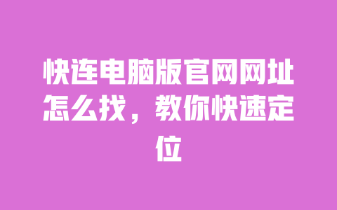 快连电脑版官网网址怎么找，教你快速定位 一