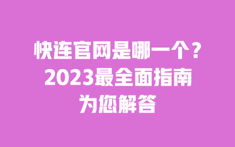 快连官网是哪一个？2023最全面指南为您解答 一