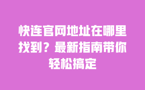 快连官网地址在哪里找到？最新指南带你轻松搞定 一