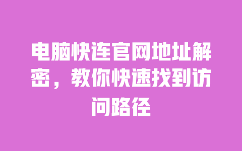 电脑快连官网地址解密，教你快速找到访问路径 一