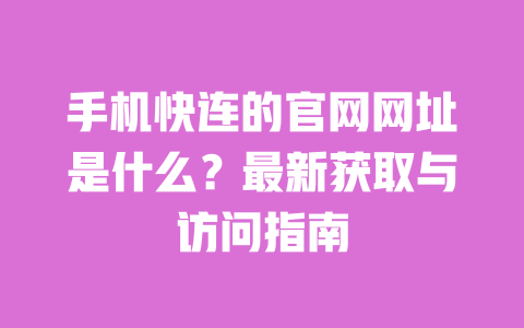 手机快连的官网网址是什么？最新获取与访问指南 一
