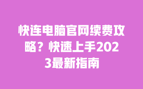 快连电脑官网续费攻略?快速上手2023最新指南 一